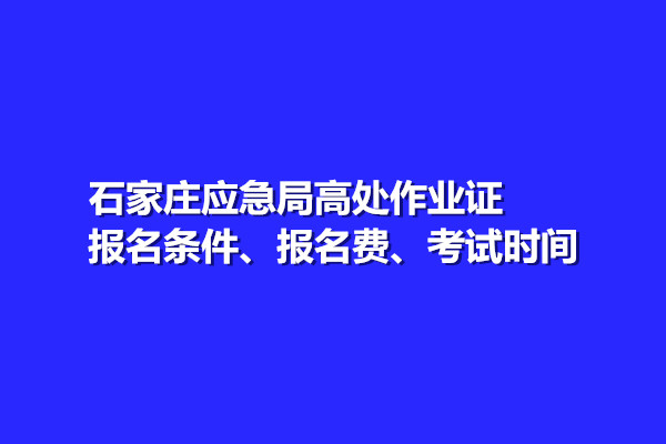 石家莊應(yīng)急局高處作業(yè)證報名條件、報名費、考試時間