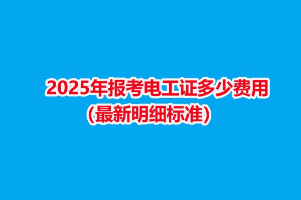 2025年報考電工證多少費用(最新明細標準) 2025年報考電工證多少費用(最新明細標準)